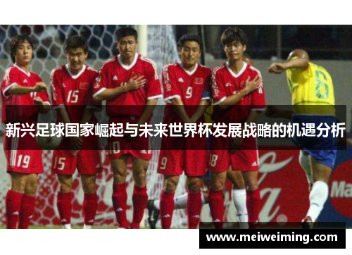 新兴足球国家崛起与未来世界杯发展战略的机遇分析