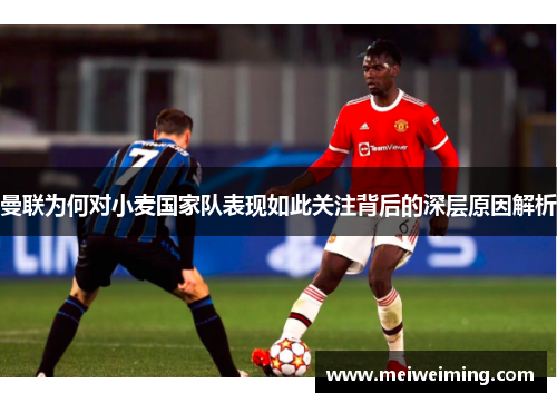 曼联为何对小麦国家队表现如此关注背后的深层原因解析 曼联为何对小麦国家队表现如此关注背后的深层原因解析