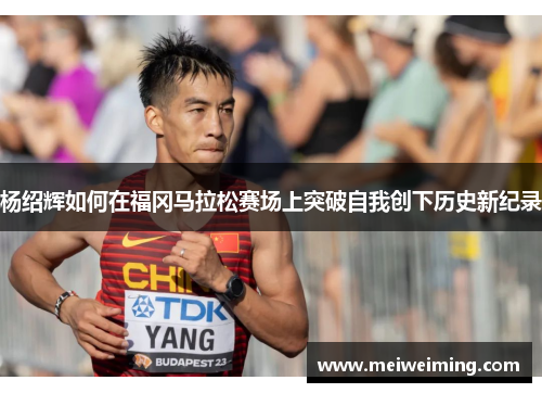 杨绍辉如何在福冈马拉松赛场上突破自我创下历史新纪录