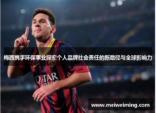 梅西携手环保事业探索个人品牌社会责任的新路径与全球影响力